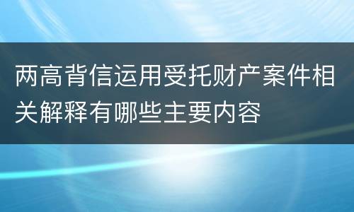 两高背信运用受托财产案件相关解释有哪些主要内容