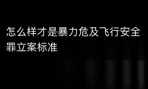 怎么样才是暴力危及飞行安全罪立案标准