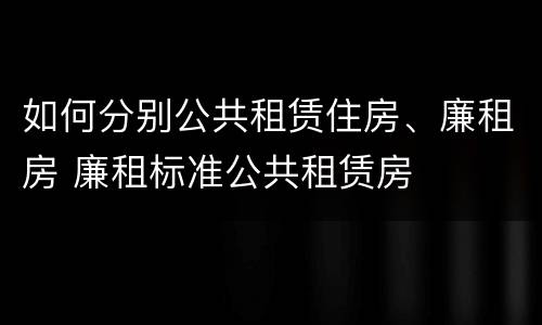 如何分别公共租赁住房、廉租房 廉租标准公共租赁房