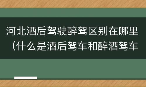 河北酒后驾驶醉驾区别在哪里（什么是酒后驾车和醉酒驾车）