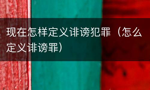 现在怎样定义诽谤犯罪（怎么定义诽谤罪）