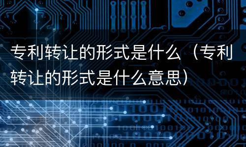 专利转让的形式是什么（专利转让的形式是什么意思）
