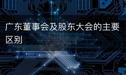 广东董事会及股东大会的主要区别