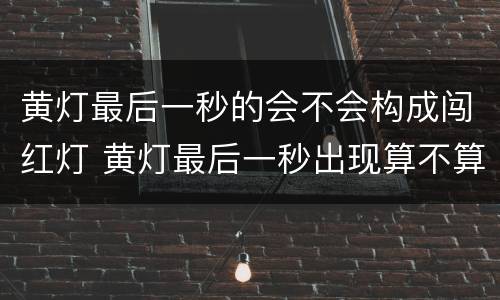 黄灯最后一秒的会不会构成闯红灯 黄灯最后一秒出现算不算闯红灯