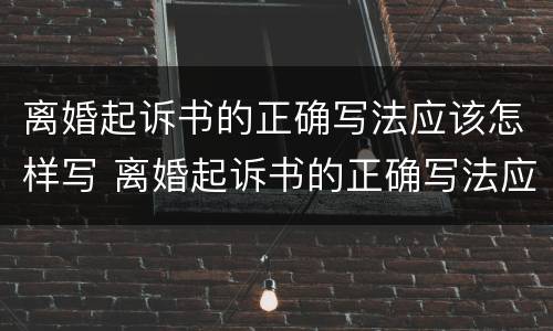 离婚起诉书的正确写法应该怎样写 离婚起诉书的正确写法应该怎样写呢