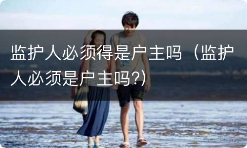 监护人必须得是户主吗（监护人必须是户主吗?）