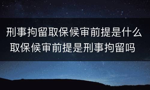 刑事拘留取保候审前提是什么 取保候审前提是刑事拘留吗