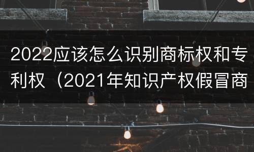 2022应该怎么识别商标权和专利权（2021年知识产权假冒商标法）