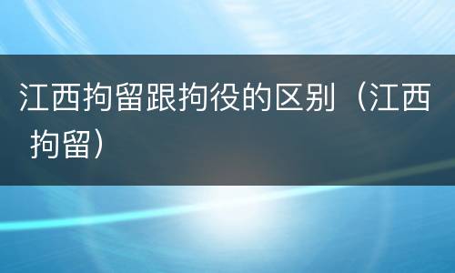 江西拘留跟拘役的区别（江西 拘留）