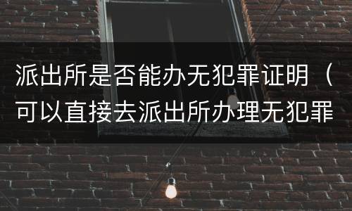 派出所是否能办无犯罪证明（可以直接去派出所办理无犯罪证明吗）