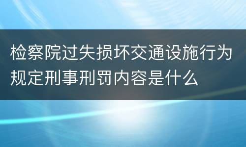 检察院过失损坏交通设施行为规定刑事刑罚内容是什么