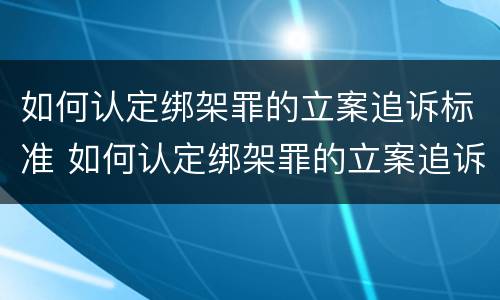 如何认定绑架罪的立案追诉标准 如何认定绑架罪的立案追诉标准最新