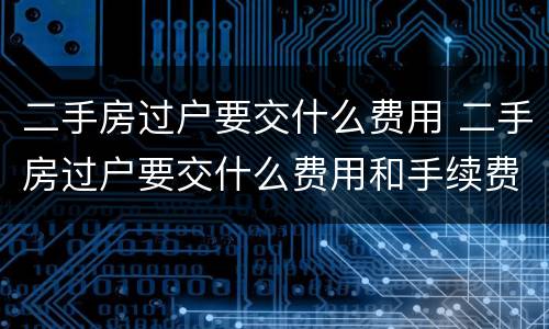 二手房过户要交什么费用 二手房过户要交什么费用和手续费