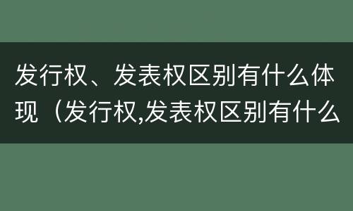 发行权、发表权区别有什么体现（发行权,发表权区别有什么体现）
