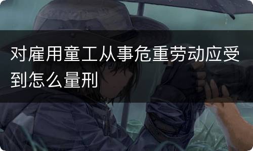 对雇用童工从事危重劳动应受到怎么量刑