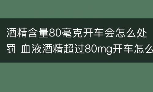 酒精含量80毫克开车会怎么处罚 血液酒精超过80mg开车怎么处罚