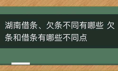 湖南借条、欠条不同有哪些 欠条和借条有哪些不同点