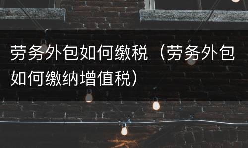 劳务外包如何缴税（劳务外包如何缴纳增值税）
