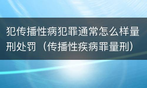犯传播性病犯罪通常怎么样量刑处罚（传播性疾病罪量刑）