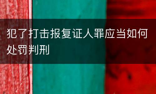 犯了打击报复证人罪应当如何处罚判刑