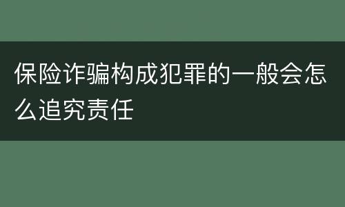 保险诈骗构成犯罪的一般会怎么追究责任