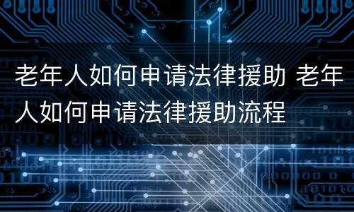 老年人如何申请法律援助 老年人如何申请法律援助流程