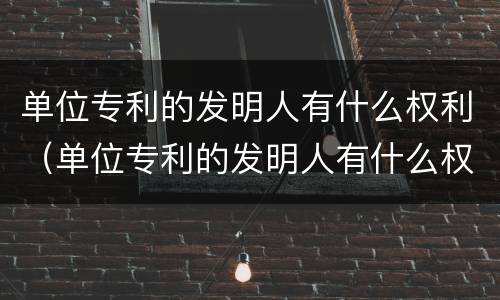 单位专利的发明人有什么权利（单位专利的发明人有什么权利吗）