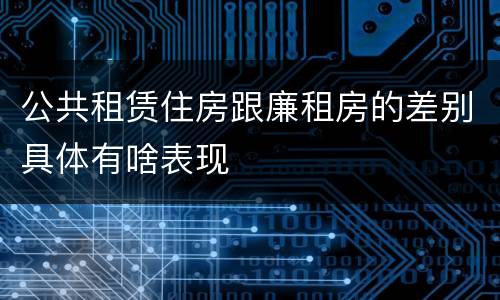 公共租赁住房跟廉租房的差别具体有啥表现