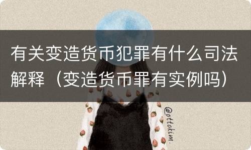 有关变造货币犯罪有什么司法解释（变造货币罪有实例吗）