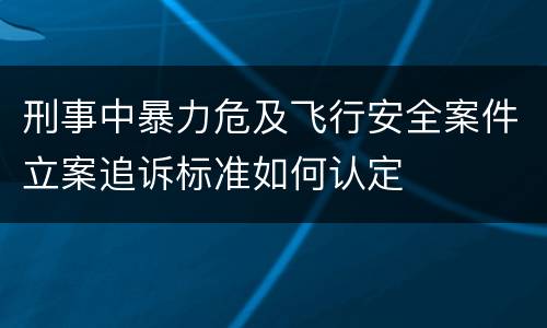 刑事中暴力危及飞行安全案件立案追诉标准如何认定