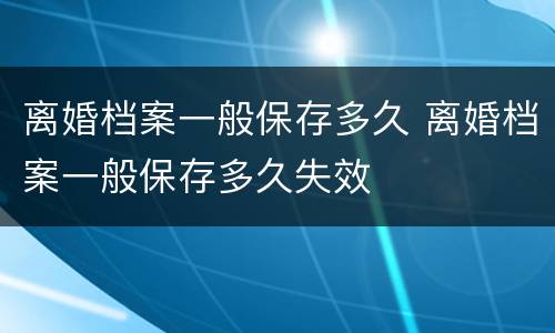 离婚档案一般保存多久 离婚档案一般保存多久失效