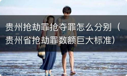 贵州抢劫罪抢夺罪怎么分别（贵州省抢劫罪数额巨大标准）