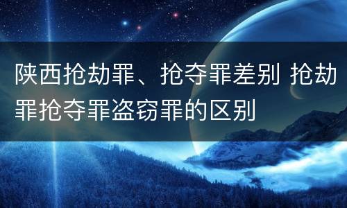 陕西抢劫罪、抢夺罪差别 抢劫罪抢夺罪盗窃罪的区别