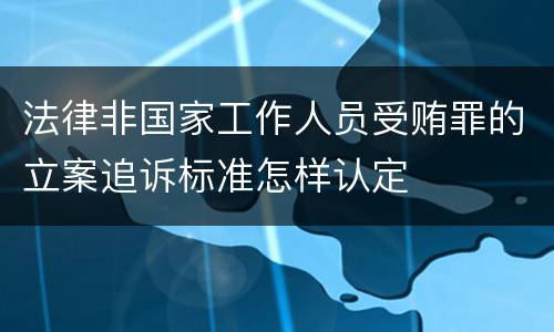 法律非国家工作人员受贿罪的立案追诉标准怎样认定