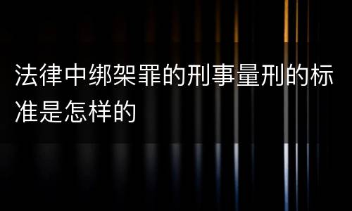 法律中绑架罪的刑事量刑的标准是怎样的