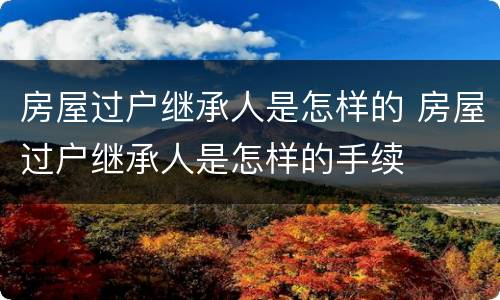 房屋过户继承人是怎样的 房屋过户继承人是怎样的手续