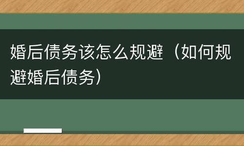 婚后债务该怎么规避（如何规避婚后债务）
