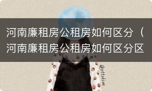 河南廉租房公租房如何区分（河南廉租房公租房如何区分区域）