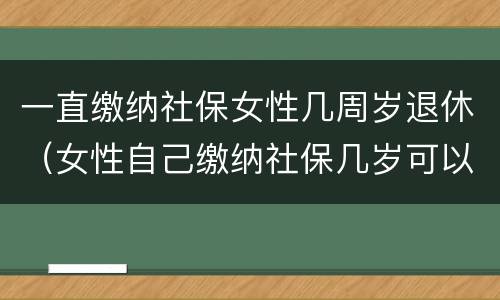 一直缴纳社保女性几周岁退休（女性自己缴纳社保几岁可以退休）