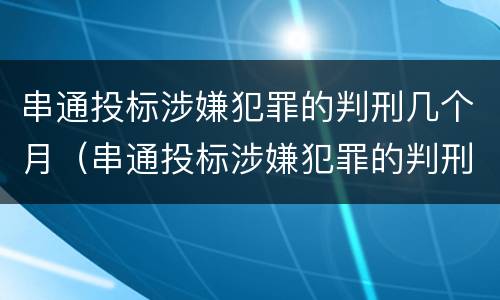 串通投标涉嫌犯罪的判刑几个月（串通投标涉嫌犯罪的判刑几个月以上）