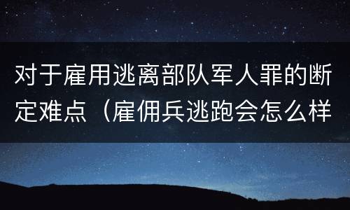 对于雇用逃离部队军人罪的断定难点（雇佣兵逃跑会怎么样）