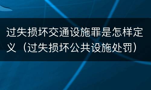 过失损坏交通设施罪是怎样定义（过失损坏公共设施处罚）