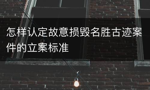 怎样认定故意损毁名胜古迹案件的立案标准