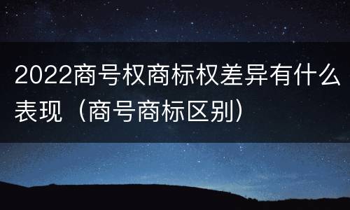 2022商号权商标权差异有什么表现（商号商标区别）