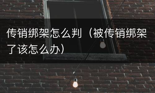 传销绑架怎么判（被传销绑架了该怎么办）
