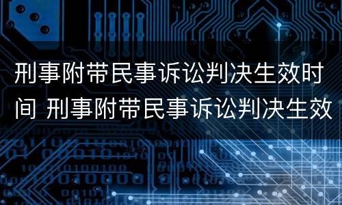 刑事附带民事诉讼判决生效时间 刑事附带民事诉讼判决生效时间