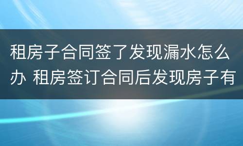 租房子合同签了发现漏水怎么办 租房签订合同后发现房子有问题怎么办