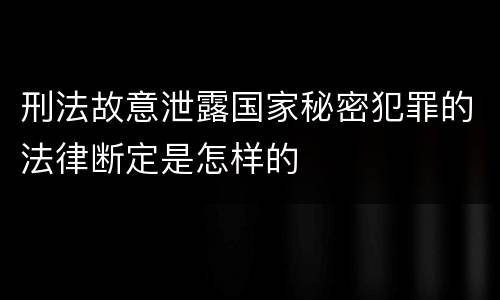 刑法故意泄露国家秘密犯罪的法律断定是怎样的