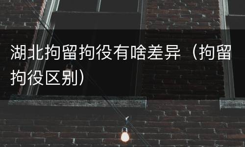 湖北拘留拘役有啥差异（拘留拘役区别）