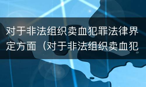 对于非法组织卖血犯罪法律界定方面（对于非法组织卖血犯罪法律界定方面不包括）